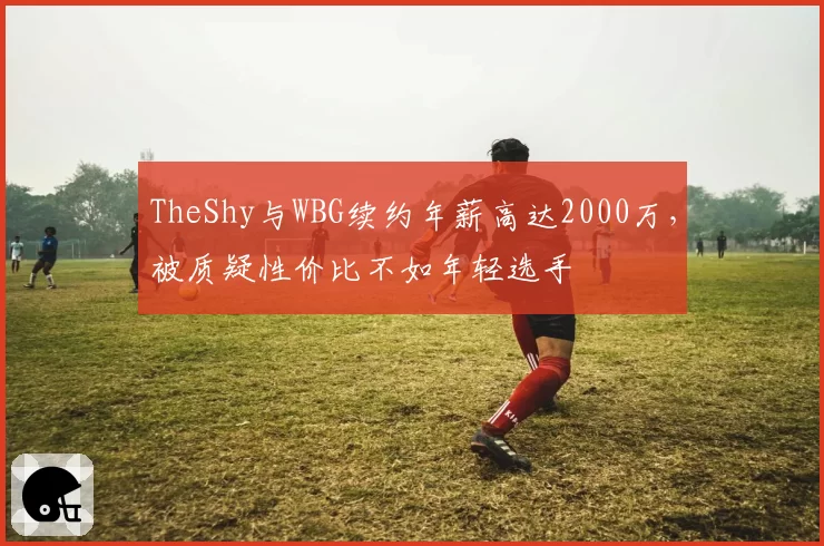 TheShy与WBG续约年薪高达2000万，被质疑性价比不如年轻选手