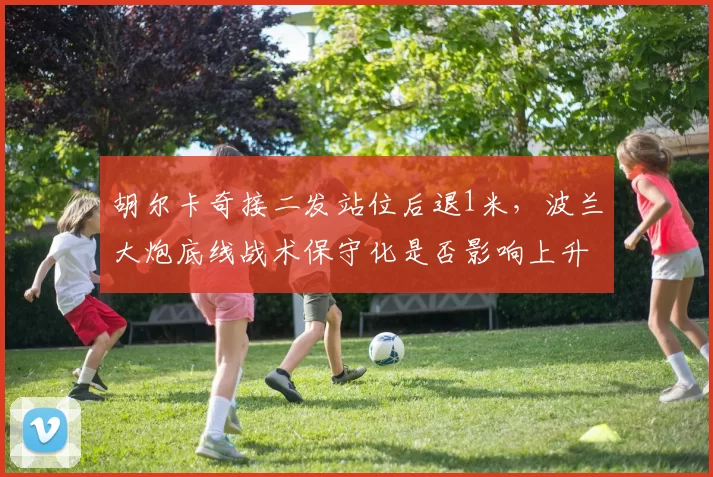 胡尔卡奇接二发站位后退1米，波兰大炮底线战术保守化是否影响上升势头？