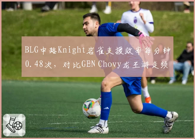 BLG中路Knight岩雀支援效率每分钟0.48次,对比GEN Chovy龙王游走频率高出37%__br_