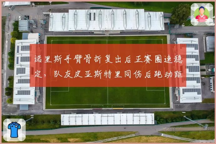诺里斯手臂骨折复出后正赛圈速稳定,队友皮亚斯特里同伤后跑动距离缩水严重