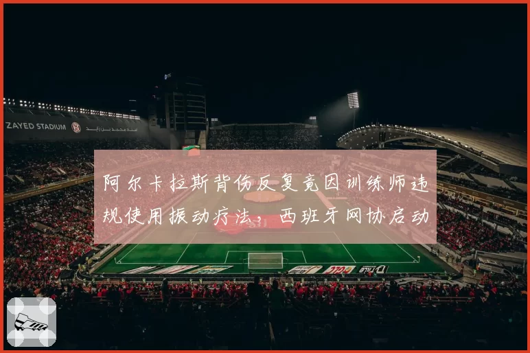 阿尔卡拉斯背伤反复竟因训练师违规使用振动疗法，西班牙网协启动调查