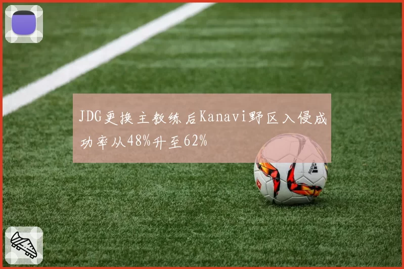 JDG更换主教练后Kanavi野区入侵成功率从48%升至62%