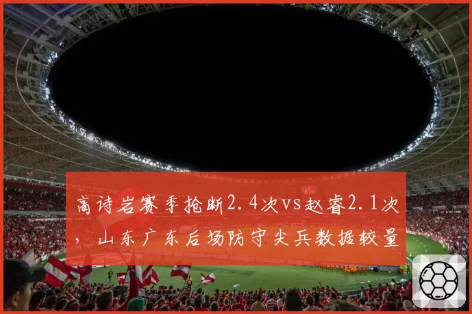 高诗岩赛季抢断2.4次vs赵睿2.1次，山东广东后场防守尖兵数据较量