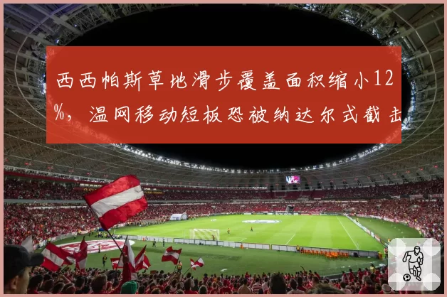 西西帕斯草地滑步覆盖面积缩小12%，温网移动短板恐被纳达尔式截击针对？