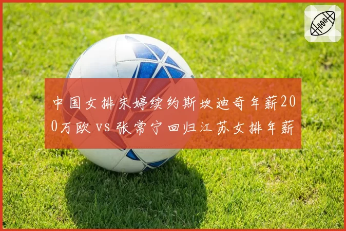 中国女排朱婷续约斯坎迪奇年薪200万欧 vs 张常宁回归江苏女排年薪80万，海外与国内选择的经济账