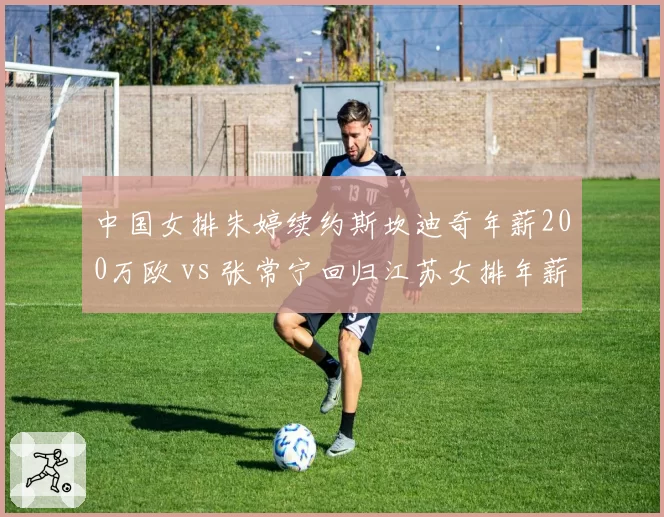 中国女排朱婷续约斯坎迪奇年薪200万欧 vs 张常宁回归江苏女排年薪80万，海外与国内选择的经济账