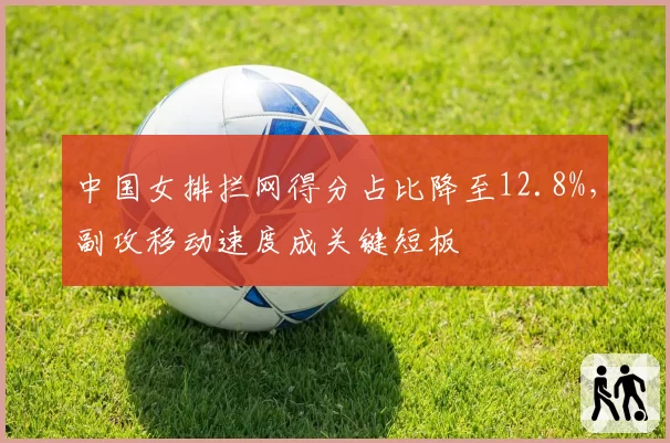 中国女排拦网得分占比降至12.8%,副攻移动速度成关键短板