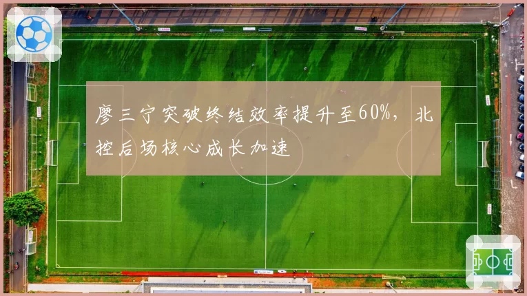 廖三宁突破终结效率提升至60%,北控后场核心成长加速