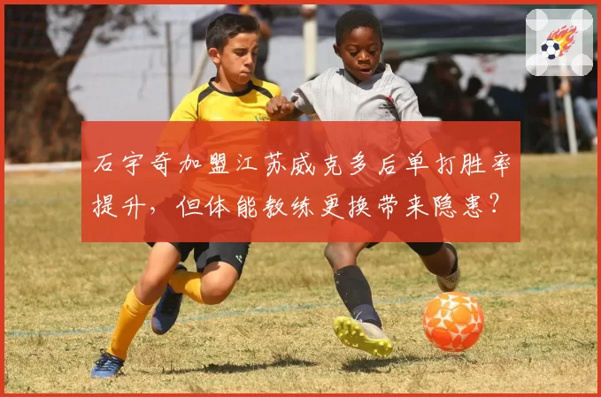 石宇奇加盟江苏威克多后单打胜率提升,但体能教练更换带来隐患?