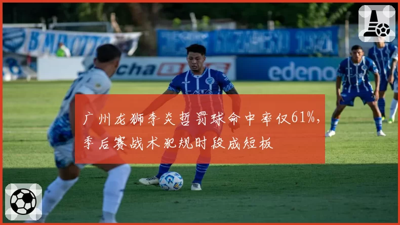 广州龙狮李炎哲罚球命中率仅61%，季后赛战术犯规时段成短板