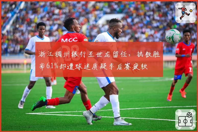 浙江稠州银行王世龙留任,执教胜率61%却遭球迷质疑季后赛疲软