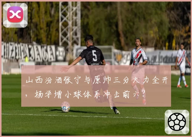 山西汾酒张宁与原帅三分火力全开,杨学增小球体系冲击前六?