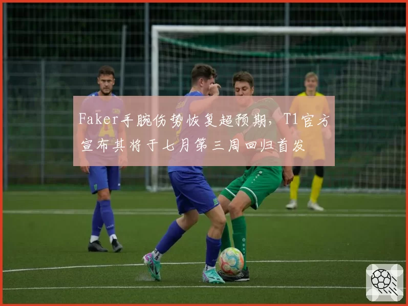 Faker手腕伤势恢复超预期,T1官方宣布其将于七月第三周回归首发