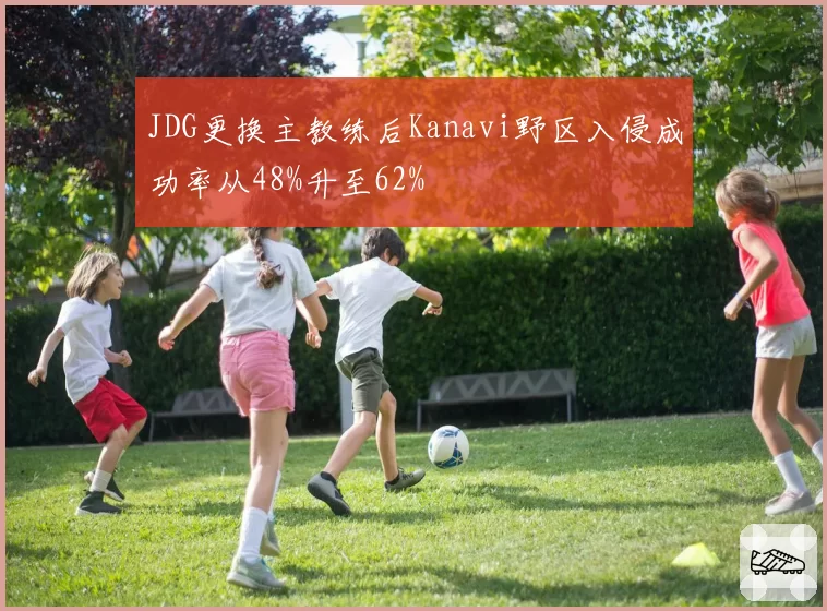 JDG更换主教练后Kanavi野区入侵成功率从48%升至62%