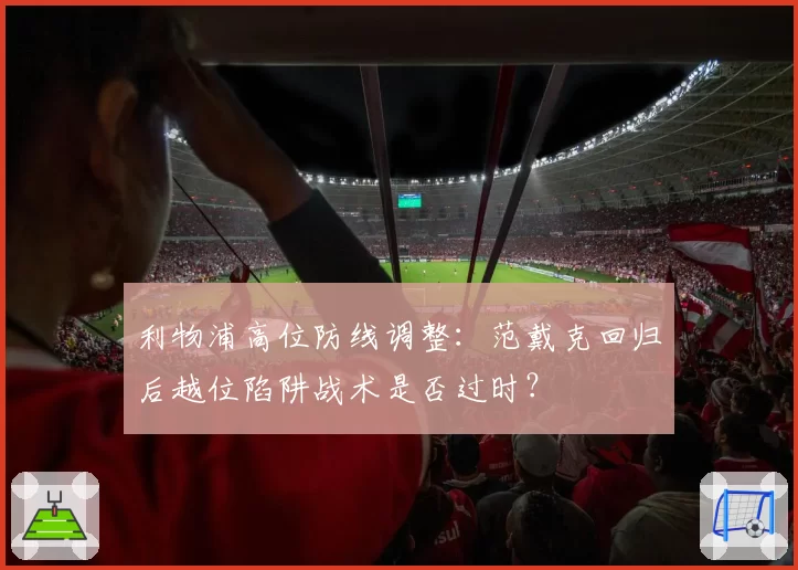 利物浦高位防线调整:范戴克回归后越位陷阱战术是否过时?