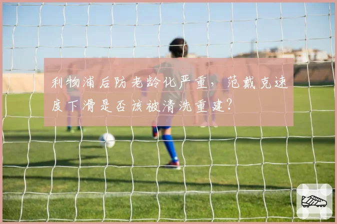 利物浦后防老龄化严重，范戴克速度下滑是否该被清洗重建？