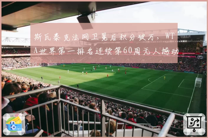 斯瓦泰克法网卫冕后积分破万,WTA世界第一排名连续第60周无人撼动