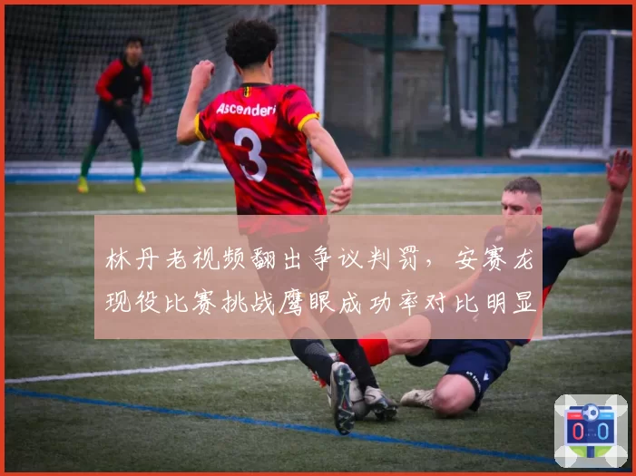 林丹老视频翻出争议判罚,安赛龙现役比赛挑战鹰眼成功率对比明显