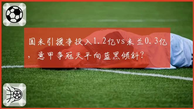 国米引援净投入1.2亿vs米兰0.3亿，意甲争冠天平向蓝黑倾斜？