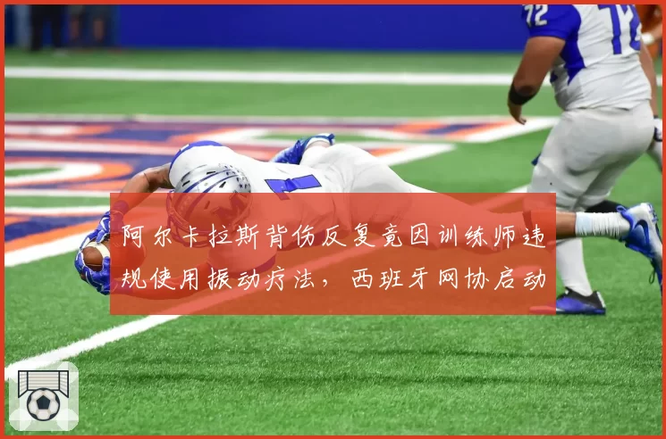 阿尔卡拉斯背伤反复竟因训练师违规使用振动疗法,西班牙网协启动调查