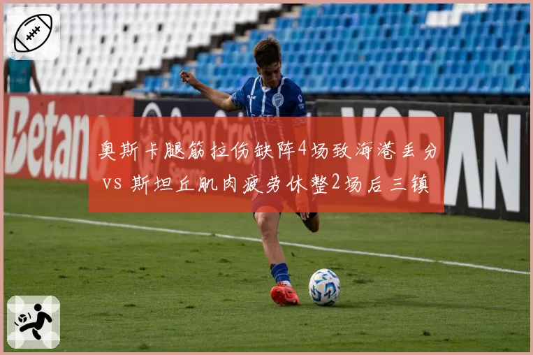 奥斯卡腿筋拉伤缺阵4场致海港丢分 vs 斯坦丘肌肉疲劳休整2场后三镇连胜，核心伤停影响分化