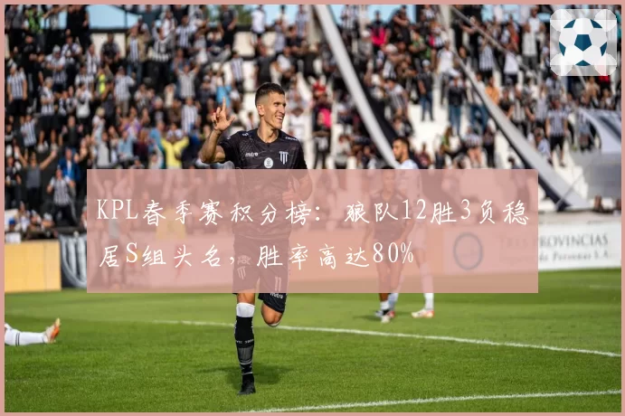 KPL春季赛积分榜：狼队12胜3负稳居S组头名，胜率高达80%