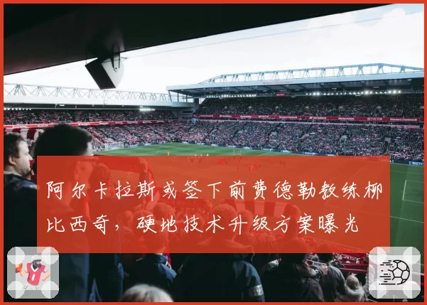 阿尔卡拉斯或签下前费德勒教练柳比西奇，硬地技术升级方案曝光