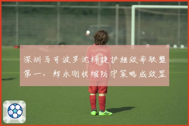深圳马可波罗沈梓捷护框效率联盟第一,郑永刚收缩防守策略成效显著