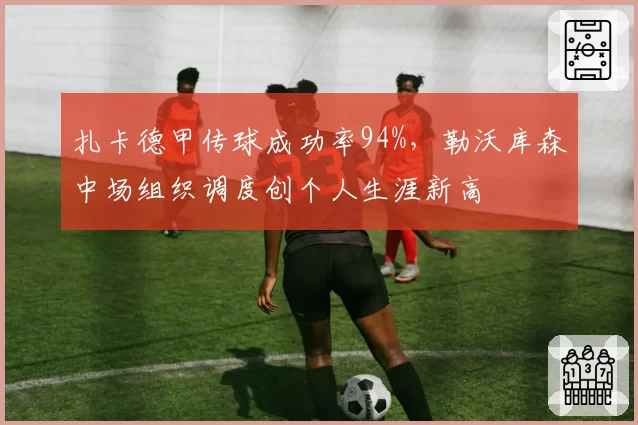 扎卡德甲传球成功率94%,勒沃库森中场组织调度创个人生涯新高