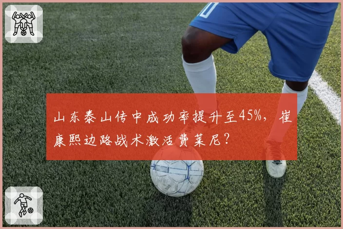 山东泰山传中成功率提升至45%，崔康熙边路战术激活费莱尼？