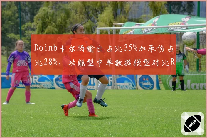 Doinb卡尔玛输出占比35%加承伤占比28%,功能型中单数据模型对比Rookie妖姬极端化