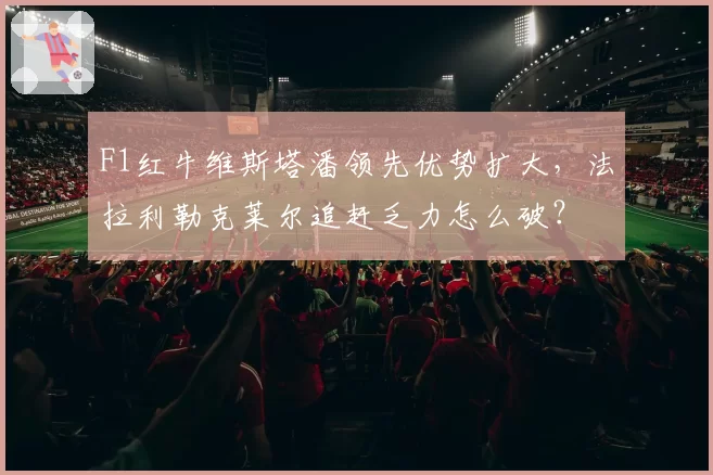 F1红牛维斯塔潘领先优势扩大，法拉利勒克莱尔追赶乏力怎么破？