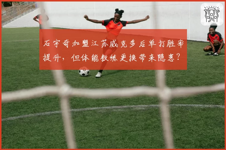 石宇奇加盟江苏威克多后单打胜率提升，但体能教练更换带来隐患？