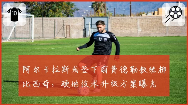 阿尔卡拉斯或签下前费德勒教练柳比西奇，硬地技术升级方案曝光