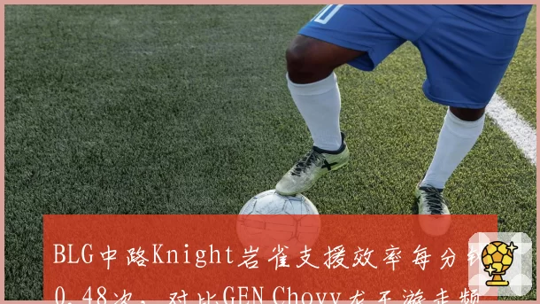 BLG中路Knight岩雀支援效率每分钟0.48次，对比GEN Chovy龙王游走频率高出37%__br_