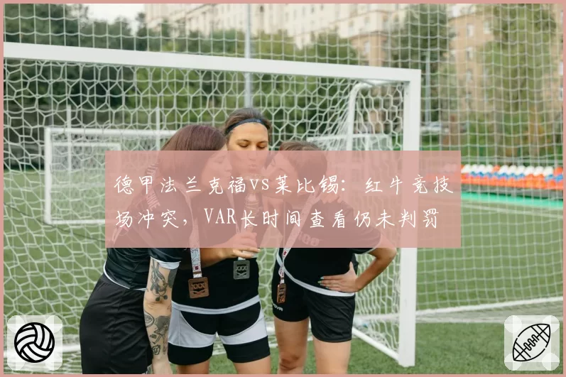 德甲法兰克福vs莱比锡:红牛竞技场冲突,VAR长时间查看仍未判罚