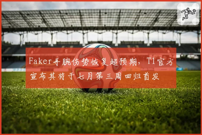 Faker手腕伤势恢复超预期,T1官方宣布其将于七月第三周回归首发