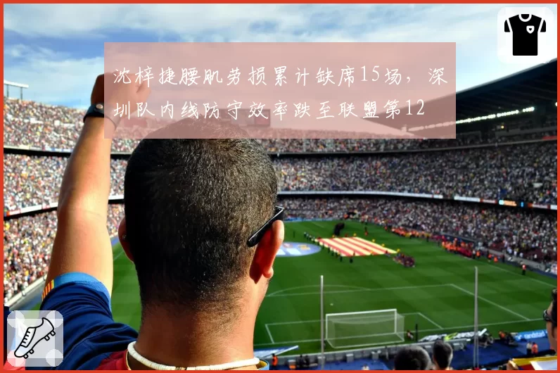 沈梓捷腰肌劳损累计缺席15场,深圳队内线防守效率跌至联盟第12
