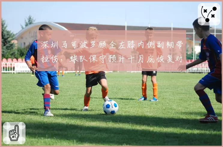 深圳马可波罗顾全左膝内侧副韧带拉伤，球队保守预计十月底恢复对抗训练__br_