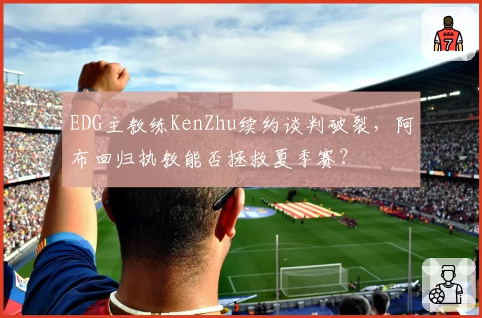 EDG主教练KenZhu续约谈判破裂，阿布回归执教能否拯救夏季赛？