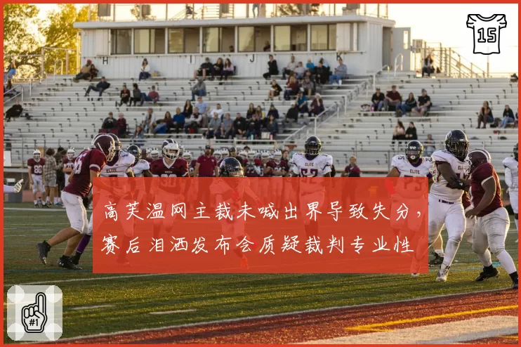 高芙温网主裁未喊出界导致失分，赛后泪洒发布会质疑裁判专业性